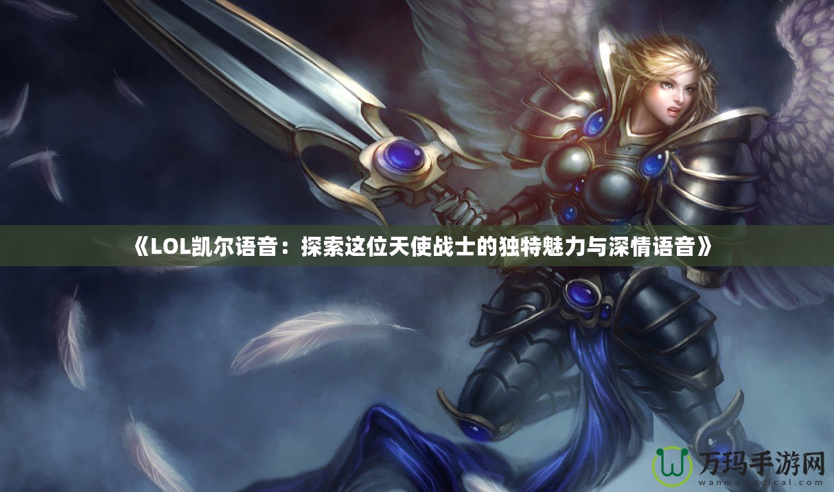 《LOL凱爾語音：探索這位天使戰(zhàn)士的獨特魅力與深情語音》