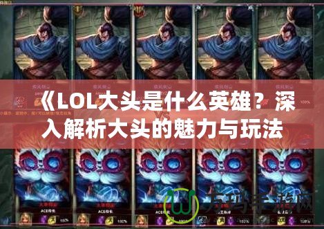 《LOL大頭是什么英雄？深入解析大頭的魅力與玩法》