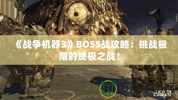 《戰(zhàn)爭(zhēng)機(jī)器3》BOSS戰(zhàn)攻略：挑戰(zhàn)極限的終極之戰(zhàn)！