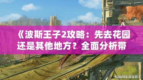 《波斯王子2攻略：先去花園還是其他地方？全面分析帶你輕松通關！》