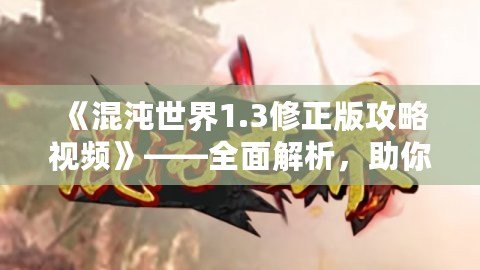 《混沌世界1.3修正版攻略視頻》——全面解析，助你輕松征服混沌世界！