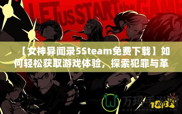 【女神異聞錄5Steam免費(fèi)下載】如何輕松獲取游戲體驗(yàn)，探索犯罪與革命的故事！