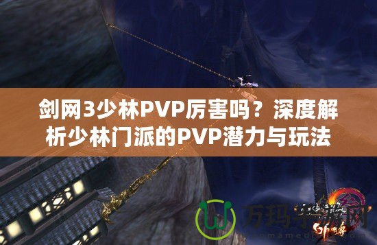 劍網(wǎng)3少林PVP厲害嗎？深度解析少林門派的PVP潛力與玩法