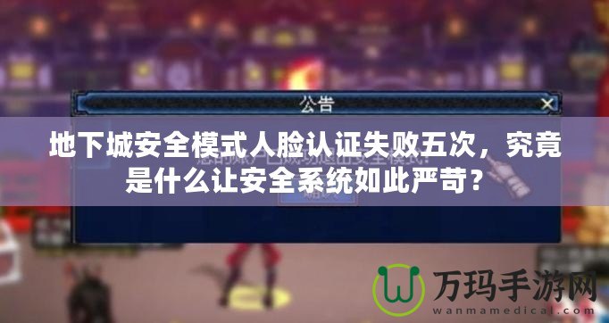 地下城安全模式人臉認(rèn)證失敗五次，究竟是什么讓安全系統(tǒng)如此嚴(yán)苛？