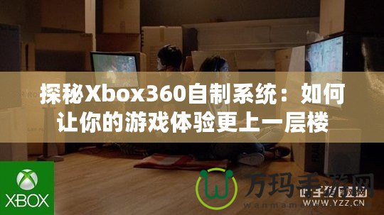 探秘Xbox360自制系統(tǒng)：如何讓你的游戲體驗更上一層樓