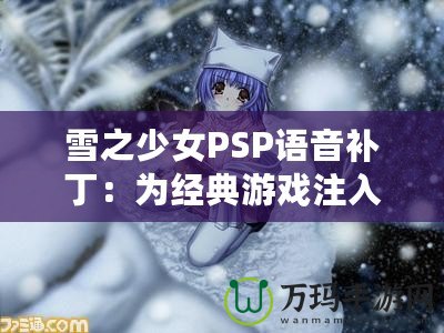 雪之少女PSP語音補(bǔ)?。簽榻?jīng)典游戲注入全新生命