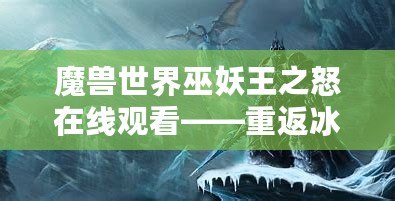 魔獸世界巫妖王之怒在線觀看——重返冰冠堡壘，體驗(yàn)最震撼的巫妖王篇章！