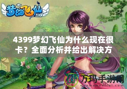 4399夢(mèng)幻飛仙為什么現(xiàn)在很卡？全面分析并給出解決方案