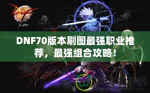 DNF70版本刷圖最強(qiáng)職業(yè)推薦，最強(qiáng)組合攻略！