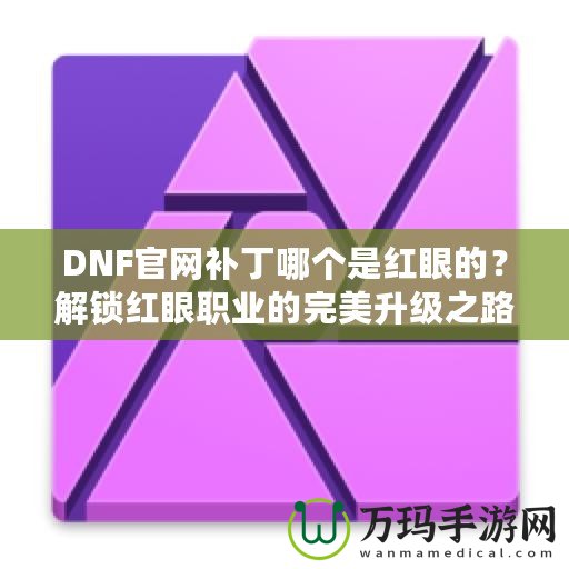 DNF官網(wǎng)補(bǔ)丁哪個(gè)是紅眼的？解鎖紅眼職業(yè)的完美升級(jí)之路