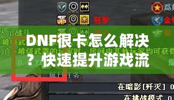 DNF很卡怎么解決？快速提升游戲流暢度的有效方法