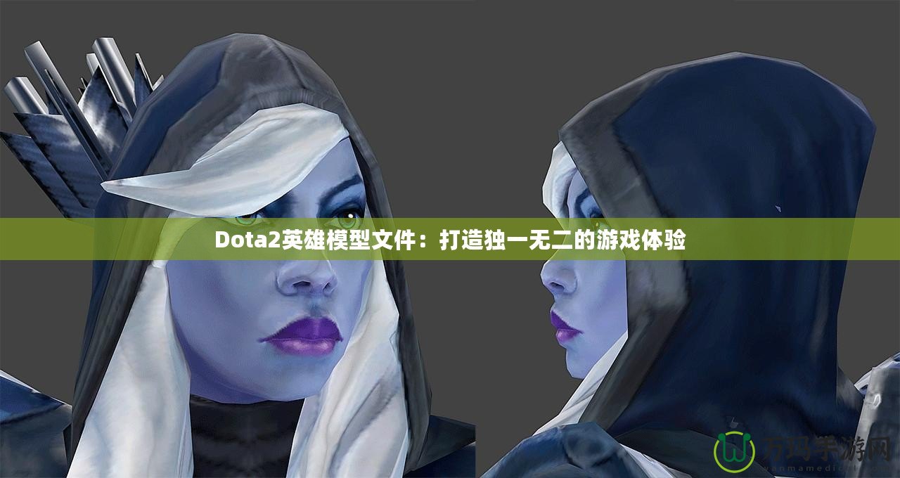 Dota2英雄模型文件：打造獨(dú)一無(wú)二的游戲體驗(yàn)