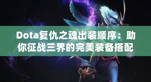 Dota復仇之魂出裝順序：助你征戰(zhàn)三界的完美裝備搭配