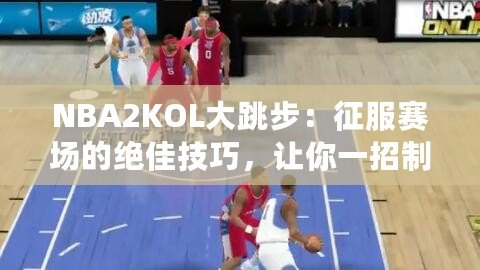 NBA2KOL大跳步：征服賽場的絕佳技巧，讓你一招制勝！