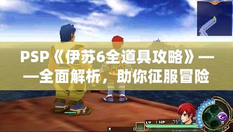 PSP《伊蘇6全道具攻略》——全面解析，助你征服冒險(xiǎn)世界！