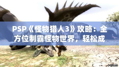 PSP《怪物獵人3》攻略：全方位制霸怪物世界，輕松成為獵人王者