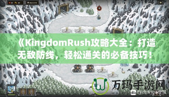 《KingdomRush攻略大全：打造無(wú)敵防線(xiàn)，輕松通關(guān)的必備技巧！》