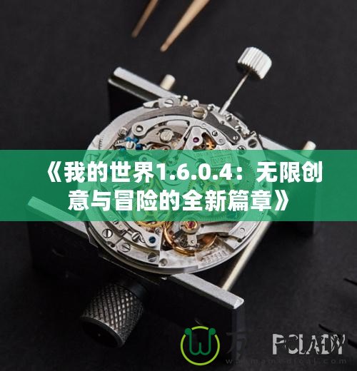 《我的世界1.6.0.4：無(wú)限創(chuàng)意與冒險(xiǎn)的全新篇章》