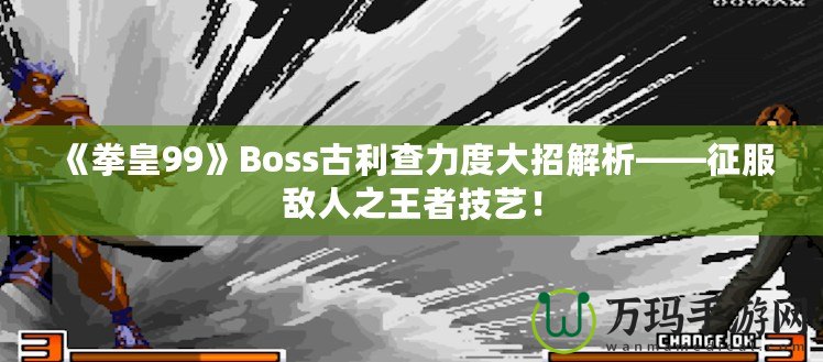 《拳皇99》Boss古利查力度大招解析——征服敵人之王者技藝！