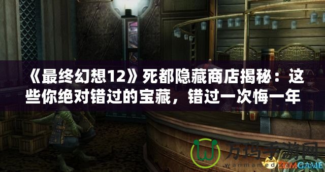 《最終幻想12》死都隱藏商店揭秘：這些你絕對(duì)錯(cuò)過(guò)的寶藏，錯(cuò)過(guò)一次悔一年！