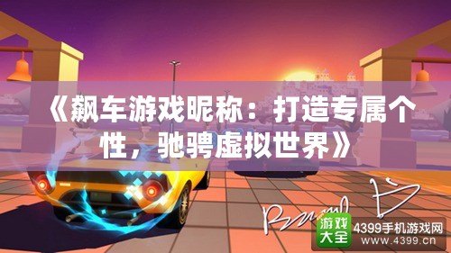 《飆車游戲昵稱：打造專屬個性，馳騁虛擬世界》