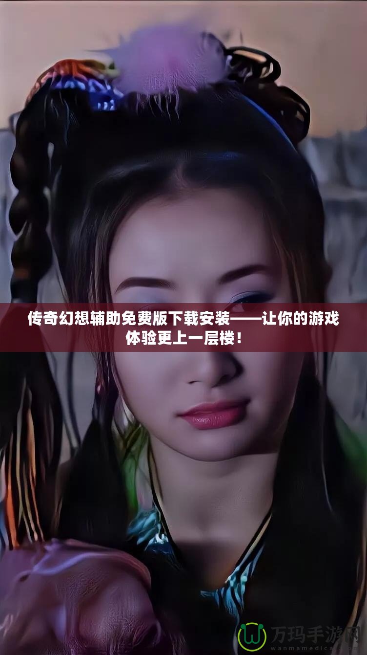 傳奇幻想輔助免費(fèi)版下載安裝——讓你的游戲體驗(yàn)更上一層樓！