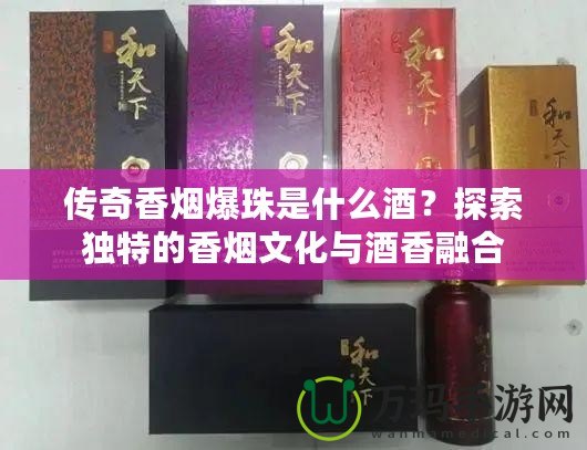 傳奇香煙爆珠是什么酒？探索獨特的香煙文化與酒香融合