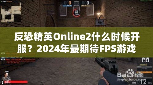 反恐精英Online2什么時候開服？2024年最期待FPS游戲，快來提前了解！