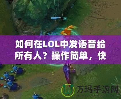 如何在LOL中發(fā)語音給所有人？操作簡單，快速上手！