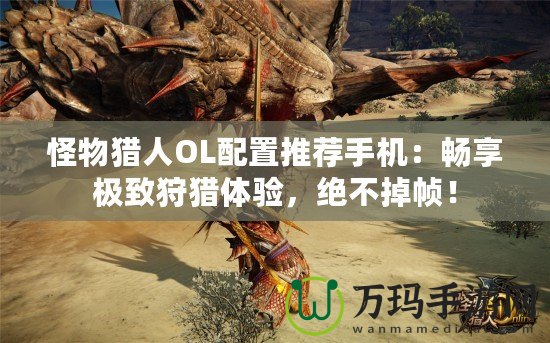 怪物獵人OL配置推薦手機(jī)：暢享極致狩獵體驗(yàn)，絕不掉幀！