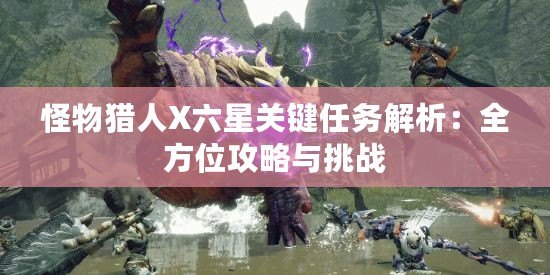 怪物獵人X六星關鍵任務解析：全方位攻略與挑戰(zhàn)