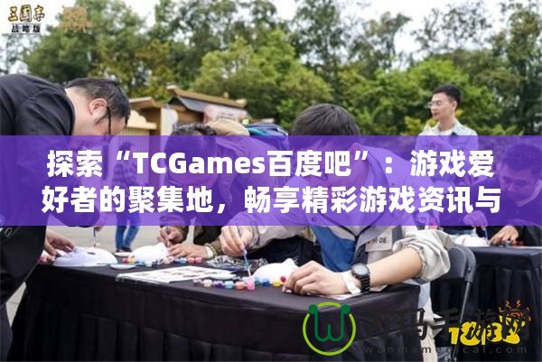 探索“TCGames百度吧”：游戲愛好者的聚集地，暢享精彩游戲資訊與社交體驗