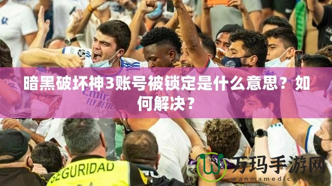 暗黑破壞神3賬號(hào)被鎖定是什么意思？如何解決？