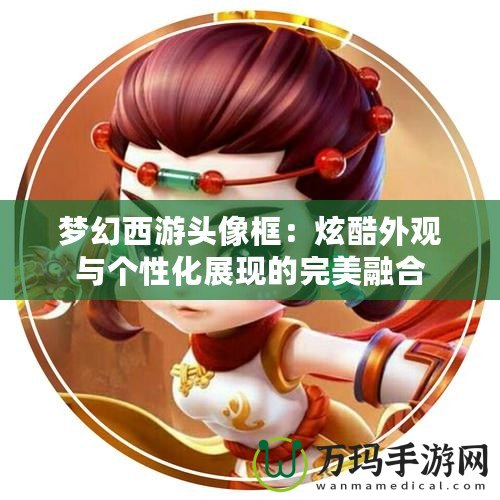 夢幻西游頭像框：炫酷外觀與個性化展現(xiàn)的完美融合