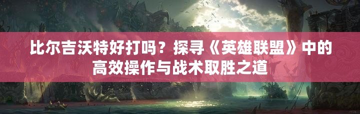 比爾吉沃特好打嗎？探尋《英雄聯(lián)盟》中的高效操作與戰(zhàn)術(shù)取勝之道