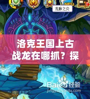 洛克王國上古戰(zhàn)龍?jiān)谀淖?？探秘最?qiáng)神獸的捕捉技巧！