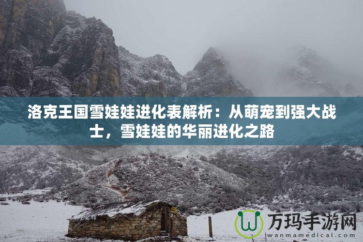 洛克王國雪娃娃進(jìn)化表解析：從萌寵到強(qiáng)大戰(zhàn)士，雪娃娃的華麗進(jìn)化之路