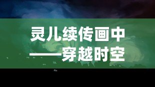 靈兒續(xù)傳畫(huà)中——穿越時(shí)空的藝術(shù)之美