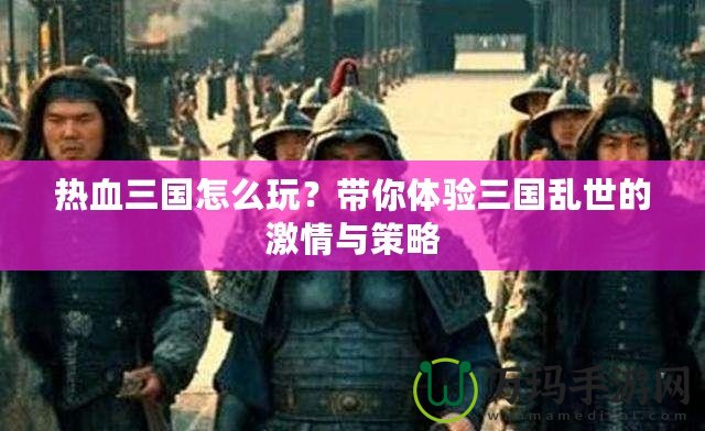 熱血三國怎么玩？帶你體驗三國亂世的激情與策略