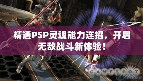 精通PSP靈魂能力連招，開啟無敵戰(zhàn)斗新體驗！