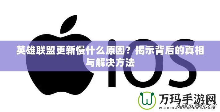 英雄聯(lián)盟更新慢什么原因？揭示背后的真相與解決方法