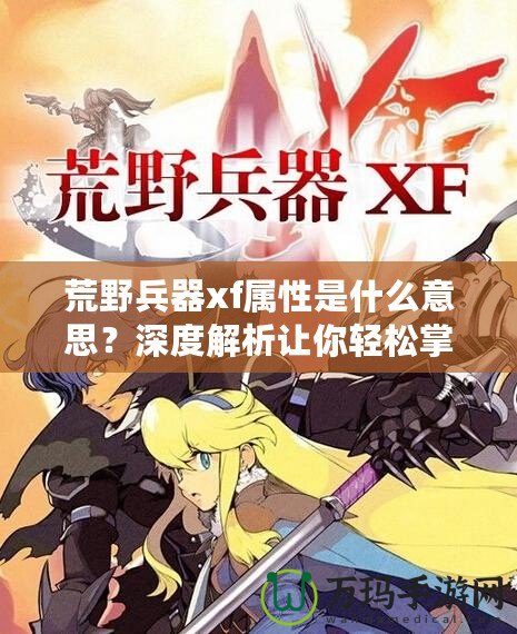 荒野兵器xf屬性是什么意思？深度解析讓你輕松掌握強(qiáng)力武器使用技巧！