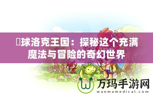 蔴球洛克王國：探秘這個(gè)充滿魔法與冒險(xiǎn)的奇幻世界