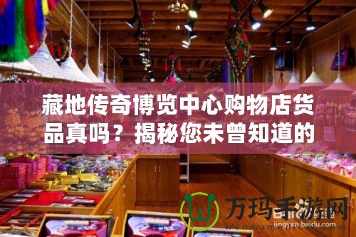 藏地傳奇博覽中心購(gòu)物店貨品真嗎？揭秘您未曾知道的購(gòu)物真相