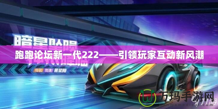 跑跑論壇新一代222——引領(lǐng)玩家互動新風(fēng)潮