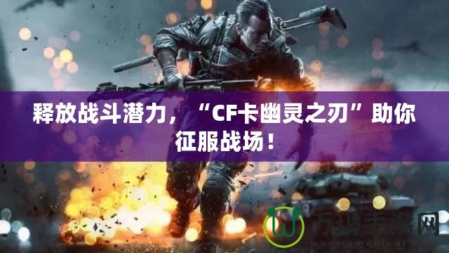 釋放戰(zhàn)斗潛力，“CF卡幽靈之刃”助你征服戰(zhàn)場！