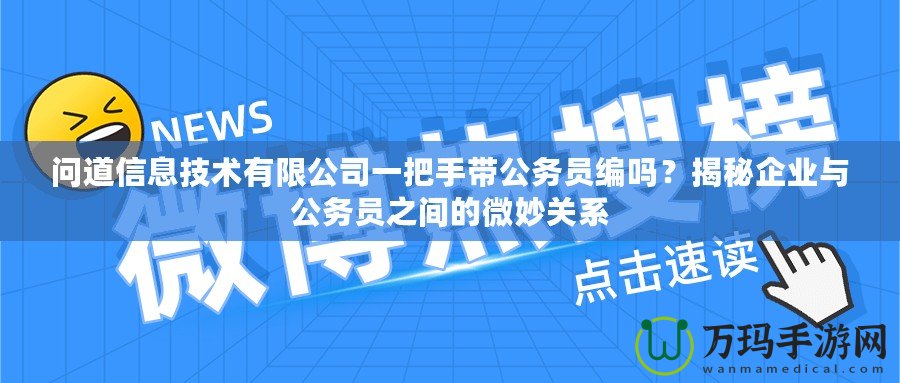 問道信息技術(shù)有限公司一把手帶公務(wù)員編嗎？揭秘企業(yè)與公務(wù)員之間的微妙關(guān)系