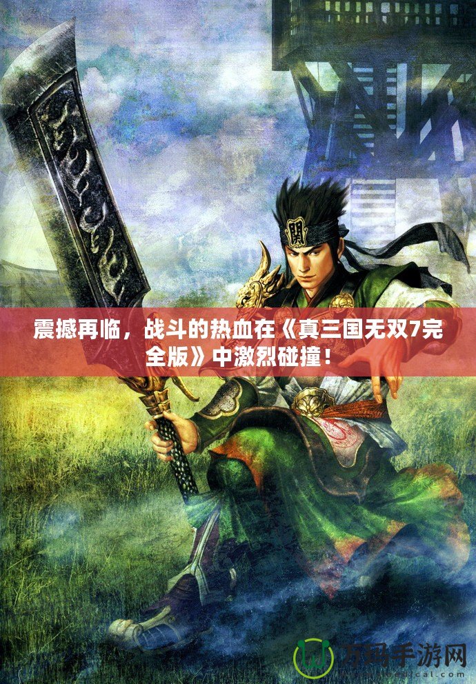 震撼再臨，戰(zhàn)斗的熱血在《真三國無雙7完全版》中激烈碰撞！