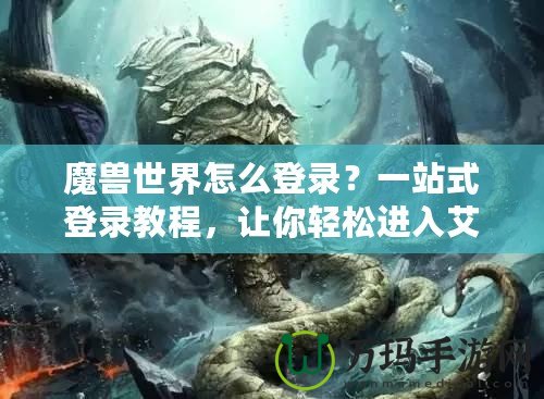 魔獸世界怎么登錄？一站式登錄教程，讓你輕松進(jìn)入艾澤拉斯！