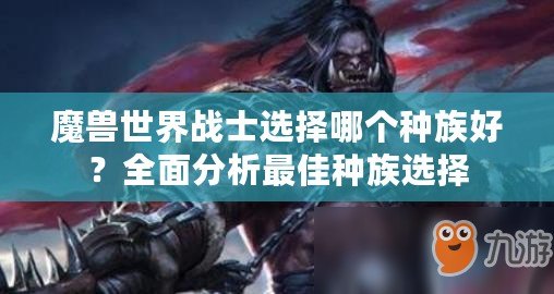 魔獸世界戰(zhàn)士選擇哪個(gè)種族好？全面分析最佳種族選擇